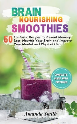 Brain Nourishing Smoothies: 50 Fantastic Recipes to Prevent Memory Loss, Nourish Your Brain and Improve Your Mental and Physical Health (2nd editi by Smith, Amanda