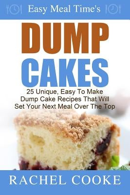 Easy Meal Time's - Dump Cake Recipes: : 25 Unique, Easy To Make Dump Cake Recipes That Will Set Your Next Meal Over The Top by Cooke, Rachel