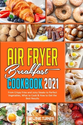 Air Fryer Breakfast Cookbook 2021: From Crispy Fries and Juicy Steaks to Perfect Vegetables, What to Cook & How to Get the Best Results by Turner, Melanie