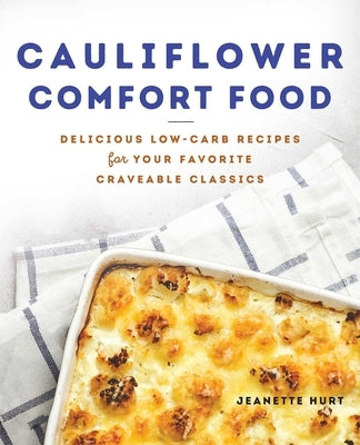 Cauliflower Comfort Food: Delicious Low-Carb Recipes for Your Favorite Craveable Classics by Hurt, Jeanette