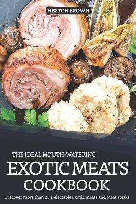 The Ideal Mouth-Watering Exotic Meats Cookbook: Discover More Than 25 Delectable Exotic Meats and Meat Steaks by Brown, Heston