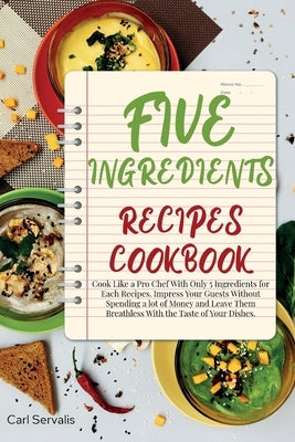 5-Ingredients Recipes Cookbook: Cook Like a Pro Chef With Only 5 Ingredients for Each Recipes. Impress Your Guests Without Spending a lot of Money and by Servalis, Carl