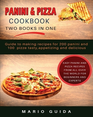 Panini and Pizza Cookbook Two Books in One: Guide to making recipes for 200 panini and 100 pizze tasty, appetizing and delicious Easy Panini and Pizza by Guida, Mario