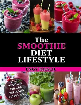 The Smoothie Diet Lifestyle: Smoothie Recipes for Detox, Weight Loss, Anti-Aging, Hair Growth & So Much More! by Khalil, Engy