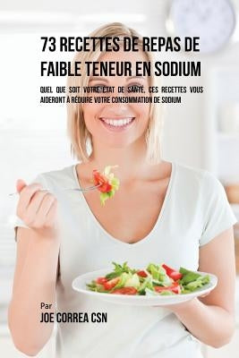 73 Recettes de Repas de Faible Teneur en Sodium: Quel Que Soit Votre Etat de Santé, Ces Recettes Vous Aideront à Réduire Votre Consommation de Sodium by Correa, Joe