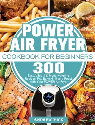 POWER AIR FRYER Cookbook for Beginners: 300 Easy, Vibrant & Mouthwatering Recipes. Fry, Bake, Grill, and Roast with Your POWER Air Fryer by Vick, Andrew