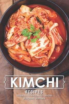 Kimchi Recipes: Simple Kimchi Recipes for Newbies by Rayner, Rachael