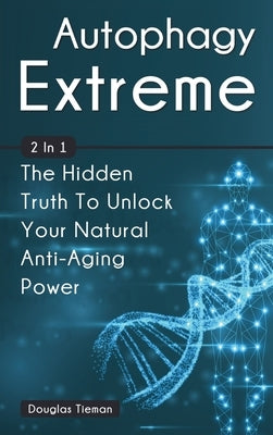 Autophagy Extreme 2 In 1: The Hidden Truth To Unlock Your Natural Anti-Aging Power by Tieman, Douglas