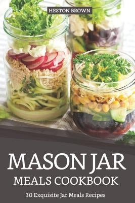Mason Jar Meals Cookbook: 30 Exquisite Jar Meals Recipes by Brown, Heston