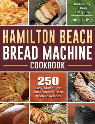 Hamilton Beach Bread Machine Cookbook: 250 Easy, Gluten-Free and Foolproof Bread Machine Recipes for Healthy Eating Every Day by Dean, Patricia