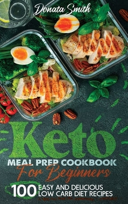 Keto meal prep cookbook for beginners: 100 Easy and delicious low carb diet recipes by Smith, Donata
