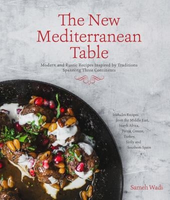 The New Mediterranean Table: Modern and Rustic Recipes Inspired by Traditions Spanning Three Continents by Wadi, Sameh