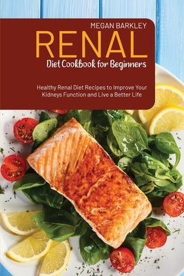 Renal Diet Cookbook for Beginners: Healthy Renal Diet Recipes to Improve your Kidney function and Live a Better Life by Barkley, Megan