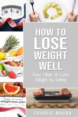 How to Lose Weight Well: Easy Steps to Lose: Eating Loose Weight Fast Loose Weight Fast For Women & Men by Mason, Charlie