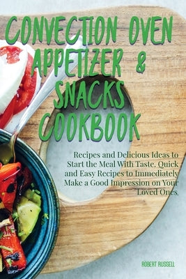 Convection Oven Appetizers and Snacks Cookbook: Recipes and Delicious Ideas to Start the Meal With Taste. Quick and Easy Recipes to Immediately Make a by Russell, Robert