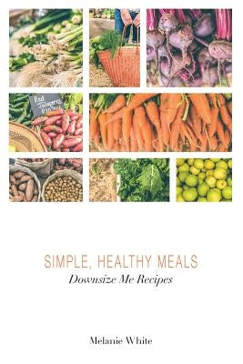 Downsize Me Recipes: Simple, Healthy Meals by White, Melanie J.