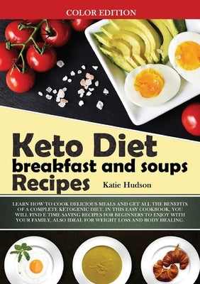 Keto Diet Breakfast and Soups Recipes: Learn How to Cook Delicious Meals and Get All the Benefits of a Complete Ketogenic Diet. in This Easy Cookbook, by Hudson, Katie