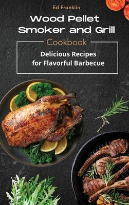 Wood Pellet Smoker and Grill: Delicious Recipes for Flavorful Barbecue by Franklin, Ed