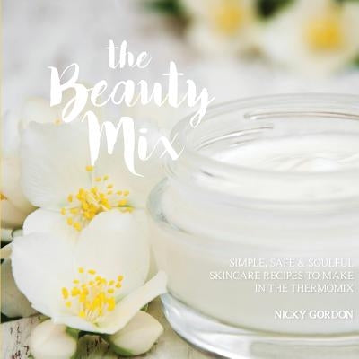 The Beauty Mix: Nourishing Skincare recipes you can make easily using your Thermomix by Gordon, Nicky