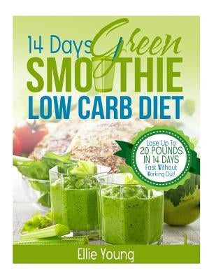 14-Day Green Smoothie Low Carb Diet: 10-DAY DETOX DIET: Secrets To Weight Loss The Healthy Way (Lose Up To 20 Pounds In 14 Days Fast Without Working O by Young, Ellie