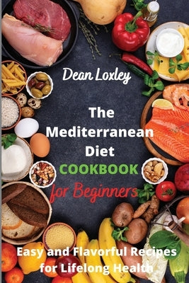 The Mediterranean Diet Cookbook For Beginners: Easy and Flavorful Recipes for Lifelong Health by Loxley, Dean