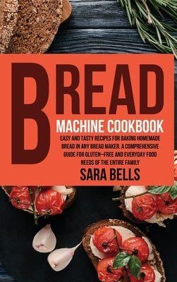 Bread Machine Cookbook: Easy and Tasty Recipes for Baking Homemade Bread in Any Bread Maker. A Comprehensive Guide for Gluten-Free and Everyda by Bells, Sara