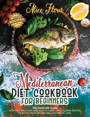 Mediterranean Diet for Beginners: The Complete Guide With Over 300 Delicious And Easy-To-Make Low Calorie Recipes For Boosting Metabolism And Weight L by Flour, Alice
