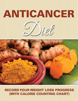 Anticancer Diet: Record Your Weight Loss Progress (with Calorie Counting Chart) by Speedy Publishing LLC