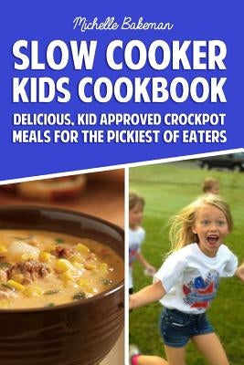 Slow Cooker Kids Cookbook: Delicious, Kid Approved Crockpot Meals For The Pickiest Of Eaters by Bakeman, Michelle