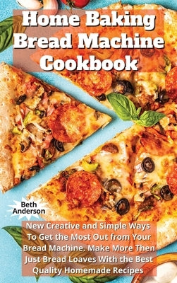 Home Baking Bread Machine Cookbook: New Creative and Simple Ways To Get the Most Out From Your Bread Machine. Make More Then Just Bread Loaves With th by Anderson, Beth