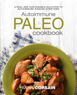 Autoimmune Paleo Cookbook: A Real and Sustainable Solution to Autoimmune Disease Symptoms by Corsair, Anna