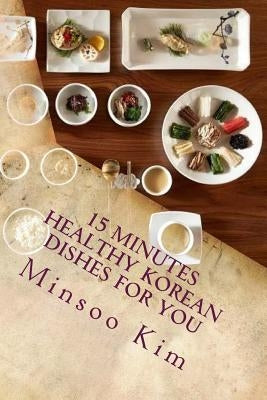 15 Minutes Healthy Korean Dishes for you: For your healthy and tasty meals by Kim, Minsoo