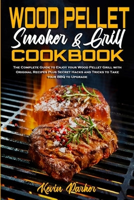 Wood Pellet Smoker and Grill Cookbook: The Complete Guide to Enjoy your Wood Pellet Grill with Original Recipes Plus Secret Hacks and Tricks to Take y by Parker, Kevin