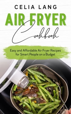 Air Fryer Cookbook: Easy and Affordable Air Fryer Recipes for Smart People on a Budget by Lang, Celia