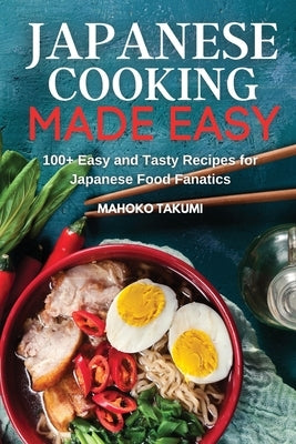 Japanese Cooking Made Easy: 100+ Easy and Tasty Recipes for Japanese Food Fanatics by Takumi, Mahoko