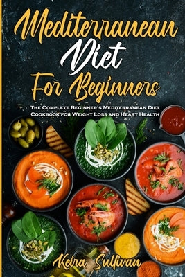 Mediterranean Diet For Beginners: The Complete Beginner's Mediterranean Diet Cookbook for Weight Loss and Heart Health by Sullivan, Keira