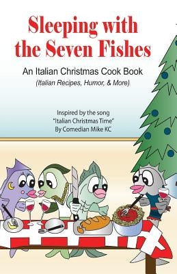 Sleeping with the Seven Fishes: An Italian Christmas Cookbook (Italian Recipes, Humor, & More) by Kc, Mike