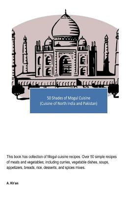 50 Shades of Mogul Cuisine: (Cuisine of North India and Pakistan) by Kh&