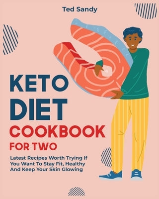 Keto Diet Cookbook for Two: Latest Recipes Worth Trying If You Want To Stay Fit, Healthy And Keep Your Skin Glowing by Sandy, Ted