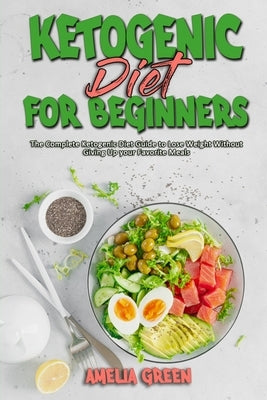 Ketogenic Diet For Beginners: The Complete Ketogenic Diet Guide to Lose Weight Without Giving Up your Favorite Meals by Green, Amelia