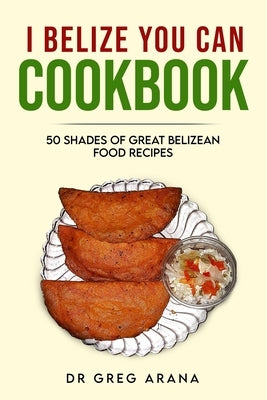 I Belize You Can Cookbook: Fifty shades of great Belizean food recipes (Caribbean Cookbook) by Arana, Gregory