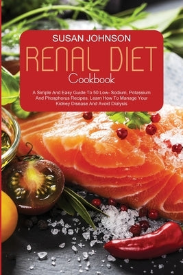 Renal Diet Cookbook: A Comprehensive Beginner's Guide To 50 Low Sodium, Potassium, And Phosphorus Recipes. Learn How To Manage Your Kidney by Johnson, Susan