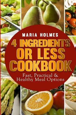4 Ingredients or Less Cookbook: Fast, Practical & Healthy Meal Options by Holmes, Maria
