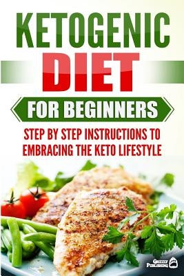 Ketogenic Diet for Beginners: Step by Step Instructions to Embracing the Keto Lifestyle by Publishing, Grizzly