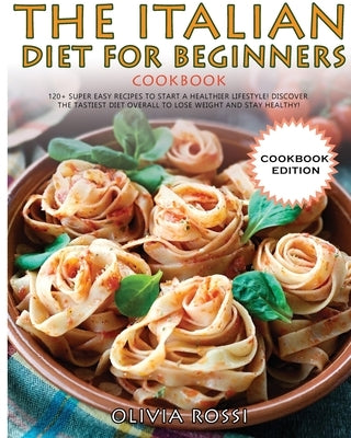 Italian Diet for Beginners Cookbook: 120+ Super Easy Recipes to Start a Healthier Lifestyle! Discover the tastiest Diet overall to lose weight and sta by Rossi, Olivia