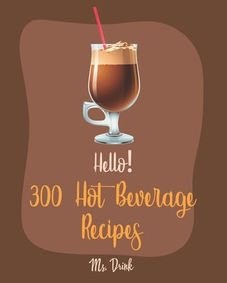 Hello! 300 Hot Beverage Recipes: Best Hot Beverage Cookbook Ever For Beginners [Apple Cider Book, Hot Chocolate Cookbook, Irish Coffee Recipe, Afterno by Drink