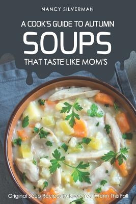 Soups That Taste Like Mom's - A Cook's Guide to Autumn: Original Soup Recipes to Keep You Warm This Fall by Silverman, Nancy