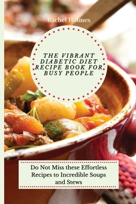 The Vibrant Diabetic Diet Recipe Book for Busy People: Do Not Miss these Effortless Recipes to Incredible Soups and Stews by Holmes, Rachel