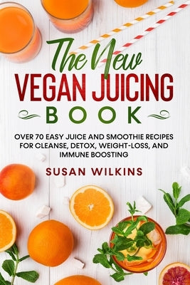 The New Vegan Juicing Book: Over 70 Easy Juice and Smoothie Recipes for Cleanse, Detox, Weight-Loss, and Immune Boosting by Wilkins, Susan