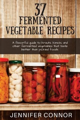37 Fermented Vegetable Recipes: A flavorful guide to krauts, kimchi, and other fermented vegetables that taste better than pickled foods. by Connor, Jennifer